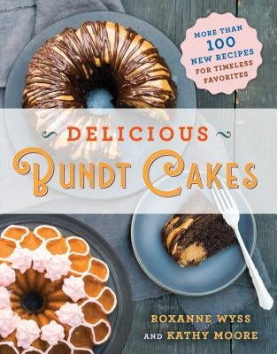 Delicious Bundt Cakes: More Than 100 New Recipes for Timeless Favorites by Wyss, Roxanne