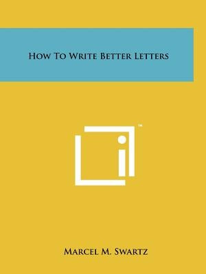 How To Write Better Letters by Swartz, Marcel M.