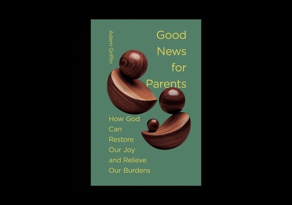 Good News for Parents: How God Can Restore Our Joy and Relieve Our Burdens by Griffin, Adam
