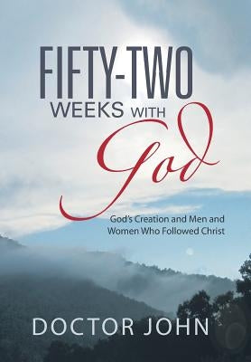 Fifty-Two Weeks with God: God's Creation and Men and Women Who Followed Christ by Doctor John