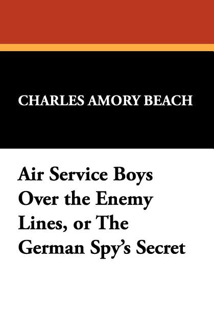 Air Service Boys Over the Enemy Lines, or the German Spy's Secret by Beach, Charles Amory
