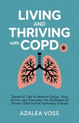Living and Thriving with COPD: Essential Tips to Breathe Easier, Stay Active, and Overcome the Challenges of Chronic Obstructive Pulmonary Disease by Voss, Azalea
