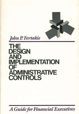 The Design and Implementation of Administrative Controls: A Guide for Financial Executives by Fertakis, John P.