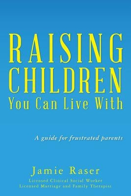 Raising Children You Can Live With: A guide for frustrated parents by Raser, Jamie