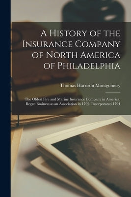 A History of the Insurance Company of North America of Philadelphia: The Oldest Fire and Marine Insurance Company in America. Began Business as an Ass by Montgomery, Thomas Harrison