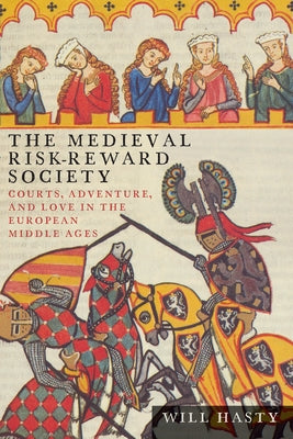 The Medieval Risk-Reward Society: Courts, Adventure, and Love in the European Middle Ages by Hasty, Will