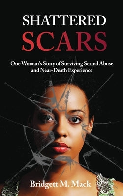 Shattered Scars: One Woman's Story of Surviving Sexual Abuse and Near Death Experience by Mack, Bridgett M.