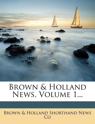 Brown & Holland News, Volume 1... by Brown &. Holland Shorthand News Co