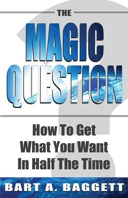 The Magic Question: How to Get What You Want in Half the Time by Baggett, Bart A.
