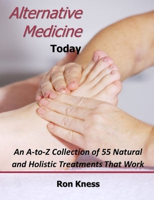 Alternative Medicine Today: An A-to-Z Collection of 55 Natural and Holistic Treatments That Work by Kness, Ron