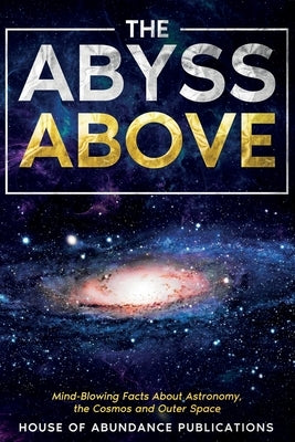 The Abyss Above: Mind-Blowing Facts About Astronomy, the Cosmos, and Outer Space by Publications, House Of Abundance