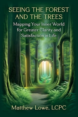 Seeing the Forest and Trees: Mapping Your Inner World for Greater Clarity and Satisfaction in Life by Lowe, Matthew
