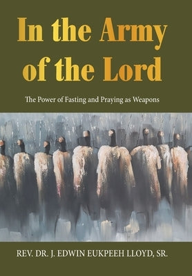 In the Army of the Lord: The Power of Fasting and Praying as Weapons by Lloyd, J. Edwin Eukpeeh, Sr.