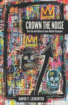 Crown The Noise: The Life and Chaos of Jean-Michel Basquiat by F. Leuchter, David