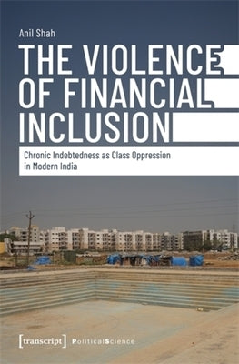The Violence of Financial Inclusion: Chronic Indebtedness as Class Oppression in Modern India by Shah, Anil