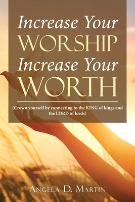 Increase Your Worship Increase Your Worth: (Crown Yourself by Connecting to the King of Kings and the Lord of Lords) by Martin, Angela D.
