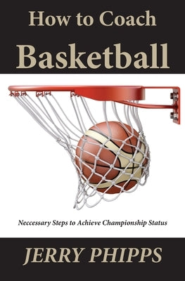 How to Coach Basketball: Necessary Steps to Achieve Championship Status by Phipps, Jerry