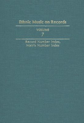 Ethnic Music on Records: A Discography of Ethnic Recordings Produced in the United States, 1893-1942. Vol. 7: Record Number Index, Matrix Numbe by Spottswood, Richard K.