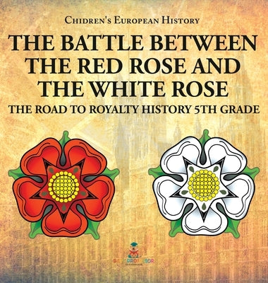 The Battle Between the Red Rose and the White Rose: The Road to Royalty History 5th Grade Chidren's European History by Baby Professor