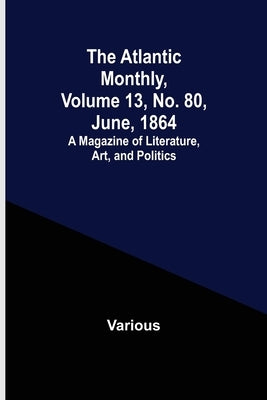 The Atlantic Monthly, Volume 13, No. 80, June, 1864; A Magazine of Literature, Art, and Politics by Various