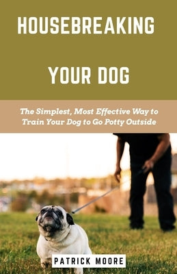 Housebreaking Your Dog: The Simplest, Most Effective Way to Train Your Dog to Go Potty Outside by Moore, Patrick