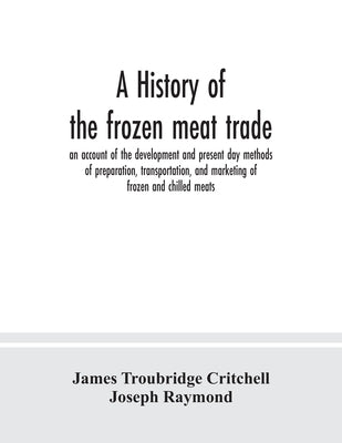 A history of the frozen meat trade, an account of the development and present day methods of preparation, transportation, and marketing of frozen and by Troubridge Critchell, James