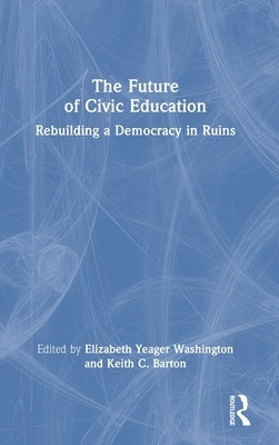 The Future of Civic Education: Rebuilding a Democracy in Ruins by Washington, Elizabeth Yeager