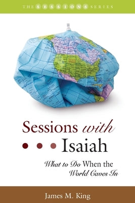 Sessions with Isaiah: What to Do When the World Caves In by King, James M.