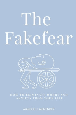 The Fakefear: How To Eliminate Worry And Anxiety From Your Life by Menendez, Marcos J.
