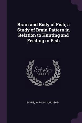 Brain and Body of Fish; a Study of Brain Pattern in Relation to Hunting and Feeding in Fish by Evans, Harold Muir