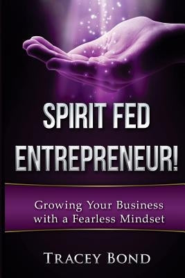 Spirit Fed Entrepreneur: Growing Your Business with a Fearless Mindset by Bond, Tracey