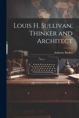 Louis H. Sullivan, Thinker and Architect by Barker, Anthony