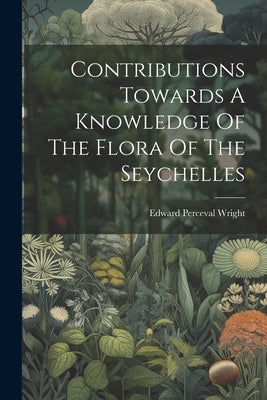 Contributions Towards A Knowledge Of The Flora Of The Seychelles by Wright, Edward Perceval