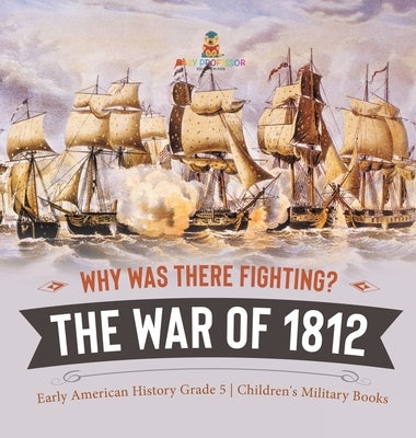 Why Was There Fighting? The War of 1812 Early American History Grade 5 Children's Military Books by Baby Professor