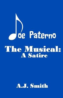 Joe Paterno The Musical: A Satire by Smith, A. J.