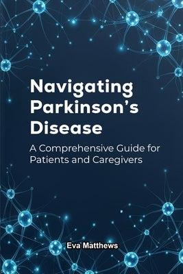 Navigating Parkinson's Disease: A Comprehensive Guide for Patients and Caregivers by Matthews, Eva