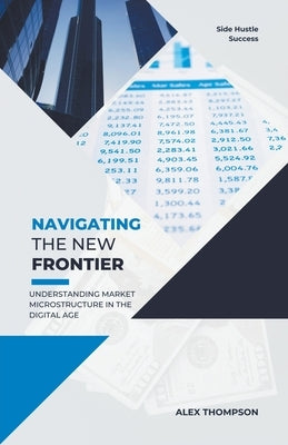 Navigating the New Frontier: Understanding Market Microstructure in the Digital Age by Thompson, Alex