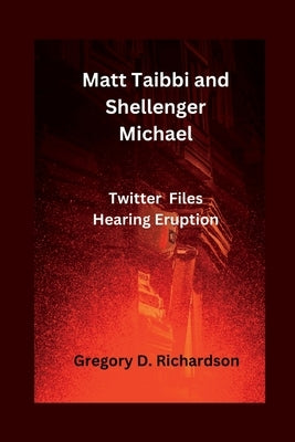 Matt Taibbi and Shellenger Michael: Twitter Files Hearing Eruption by D. Richardson, Gregory