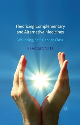 Theorizing Complementary and Alternative Medicines: Wellbeing, Self, Gender, Class by Sointu, E.