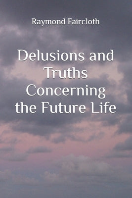 Delusions and Truths Concerning the Future Life by Faircloth, Raymond Christopher