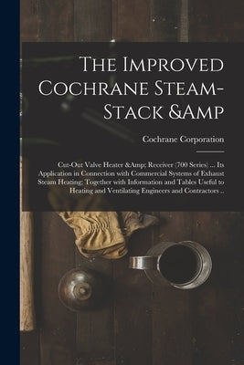 The Improved Cochrane Steam-stack & Cut-out Valve Heater & Receiver (700 Series) ... Its Application in Connection With Commercial Systems of Exhaust by Cochrane Corporation (Philadelphia, P.
