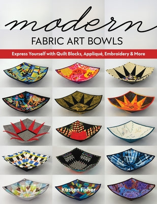Modern Fabric Art Bowls: Express Yourself with Quilt Blocks, Appliqué, Embroidery & More by Fisher, Kirsten
