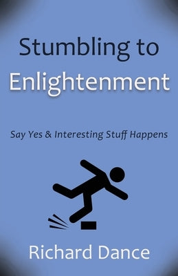 Stumbling to Enlightenment: Say Yes and Interesting Stuff Happens by Dance, Richard