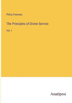 The Principles of Divine Service: Vol. I by Freeman, Philip