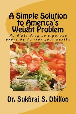 A Simple Solution to America's Weight Problem: No diet, drug or vigorous exercise to risk your health by Dhillon, Sukhraj S.