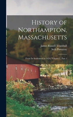 History of Northampton, Massachusetts: From Its Settlement in 1654, Volume 2, part 1 by Trumbull, James Russell