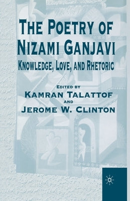 The Poetry of Nizami Ganjavi: Knowledge, Love, and Rhetoric by Na, Na