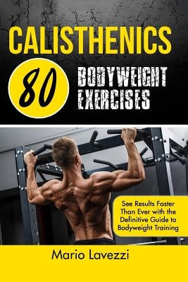 Calisthenics: 80 Bodyweight Exercises See Results Faster Than Ever with the Definitive Guide to Bodyweight Training by Lavezzi, Mario
