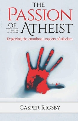 The Passion of the Atheist: Exploring the Emotional Aspects of Atheism by Rigsby, Casper
