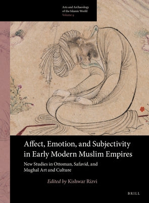 Affect, Emotion, and Subjectivity in Early Modern Muslim Empires: New Studies in Ottoman, Safavid, and Mughal Art and Culture by Rizvi, Kishwar